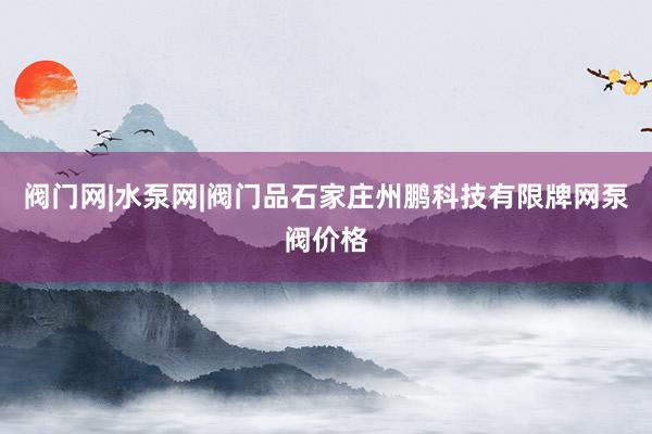 阀门网|水泵网|阀门品石家庄州鹏科技有限牌网泵阀价格