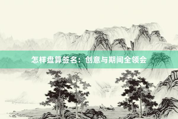 怎样盘算签名：创意与期间全领会